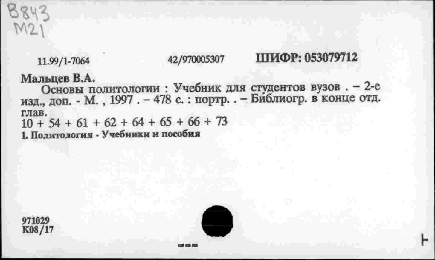 ﻿мг\
11.99/1-7064	42/970005307 ШИФР: 053079712
Мальцев В.А.
Основы политологии : Учебник для студентов вузов . - 2-е изд., доп. - М., 1997 . - 478 с. : портр. . - Библиогр. в конце отд. глав.
10 + 54 + 61 + 62 + 64 + 65 + 66 + 73
1. Политология - Учебники и пособия
971029
К08/17